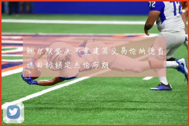 鲍尔默坚决不重建若交易伦纳德首选目标锁定杰伦布朗