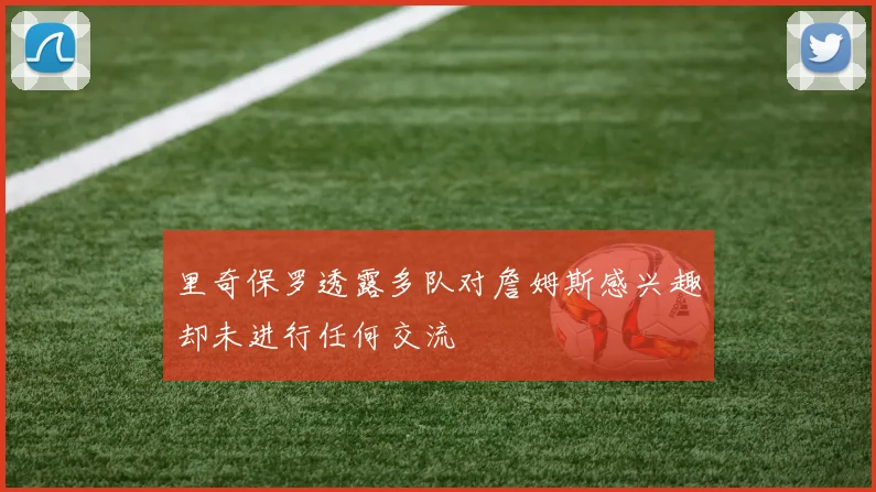 里奇保罗透露多队对詹姆斯感兴趣却未进行任何交流