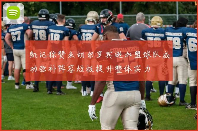 凯记称赞米切尔罗宾逊加盟球队成功弥补阵容短板提升整体实力