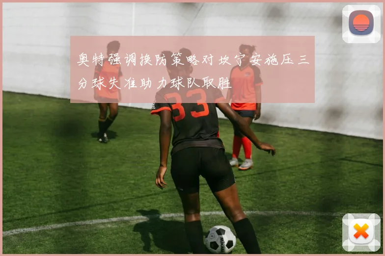 奥特强调换防策略对坎宁安施压三分球失准助力球队取胜