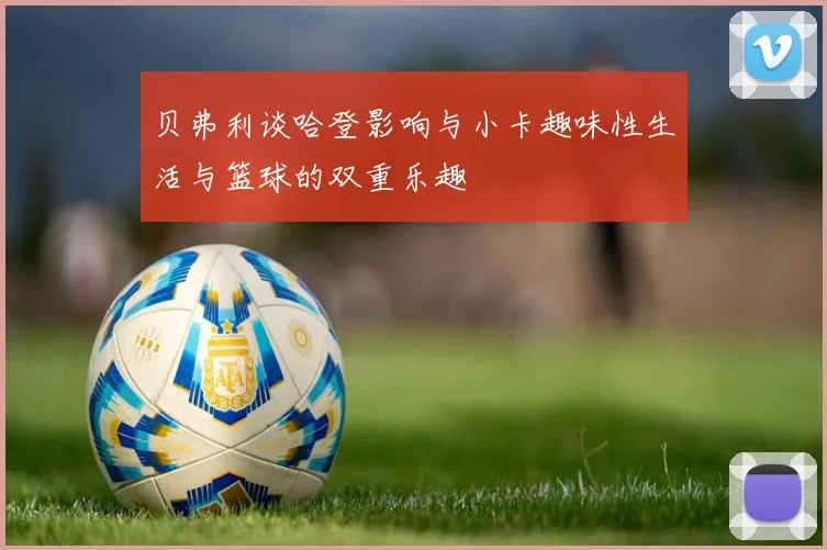 贝弗利谈哈登影响与小卡趣味性生活与篮球的双重乐趣