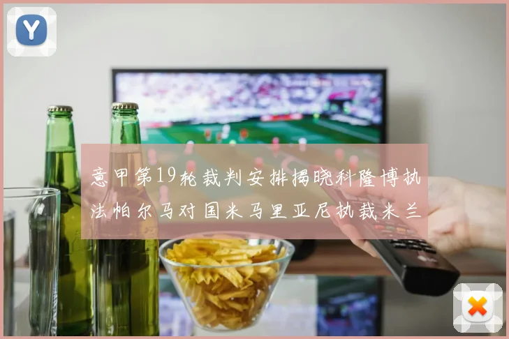 意甲第19轮裁判安排揭晓科隆博执法帕尔马对国米马里亚尼执裁米兰迎战热那亚