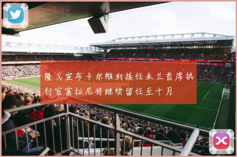 隆戈宣布卡尔维利接任米兰首席执行官富拉尼将继续留任至十月