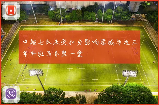 中超七队未受扣分影响蓉城与近三年升班马齐聚一堂