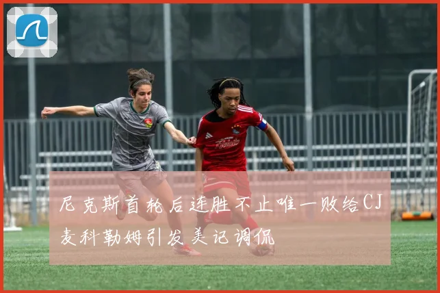 尼克斯首轮后连胜不止唯一败给CJ麦科勒姆引发美记调侃