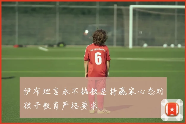 伊布坦言永不执教坚持赢家心态对孩子教育严格要求
