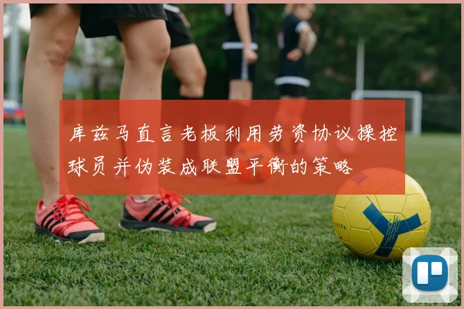 库兹马直言老板利用劳资协议操控球员并伪装成联盟平衡的策略