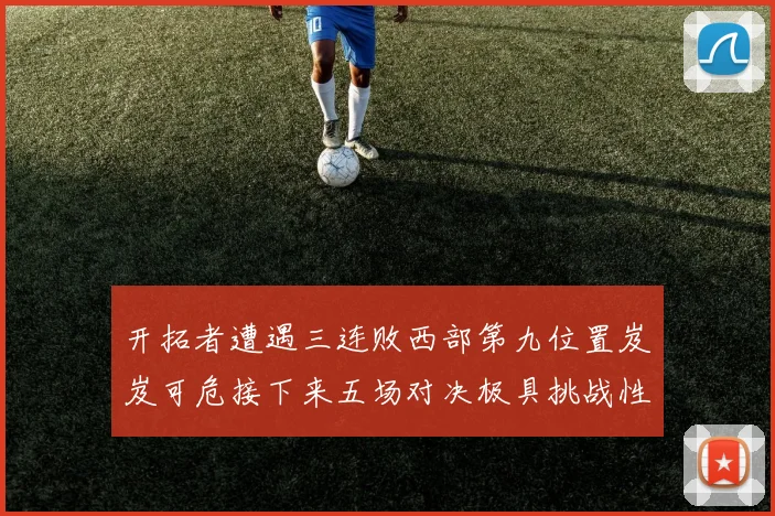 开拓者遭遇三连败西部第九位置岌岌可危接下来五场对决极具挑战性