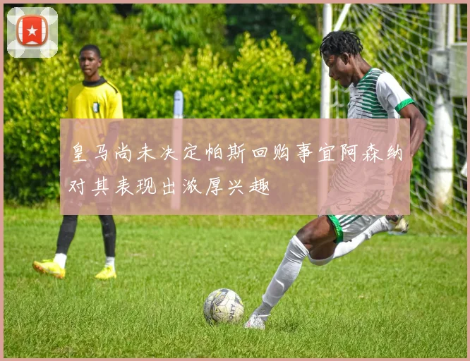 皇马尚未决定帕斯回购事宜阿森纳对其表现出浓厚兴趣