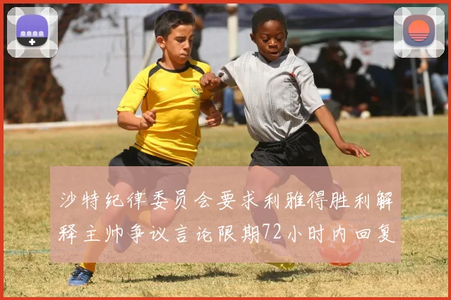 沙特纪律委员会要求利雅得胜利解释主帅争议言论限期72小时内回复