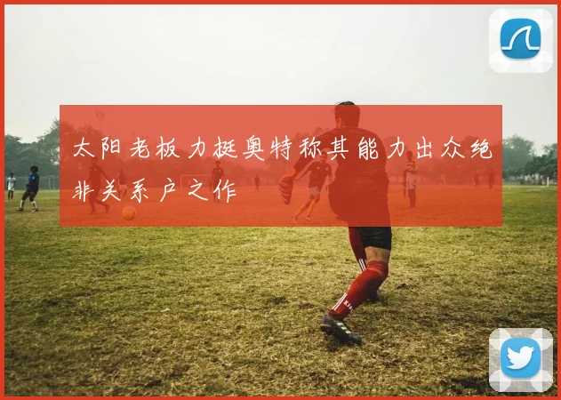太阳老板力挺奥特称其能力出众绝非关系户之作