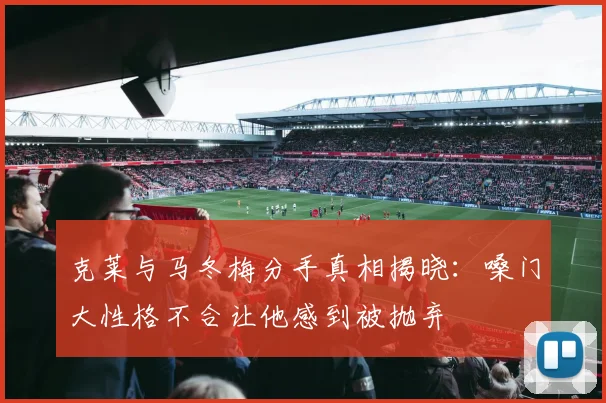 克莱与马冬梅分手真相揭晓：嗓门大性格不合让他感到被抛弃