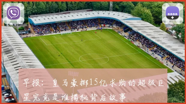 早报：皇马豪掷15亿求购的超级巨星究竟是谁揭秘背后故事