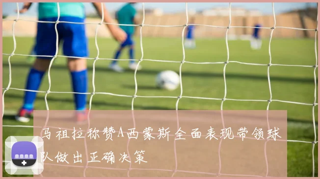 马祖拉称赞A西蒙斯全面表现带领球队做出正确决策