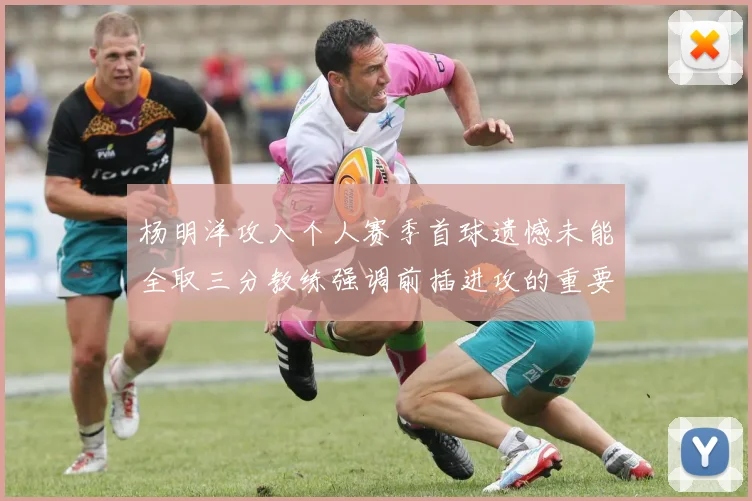 杨明洋攻入个人赛季首球遗憾未能全取三分教练强调前插进攻的重要性