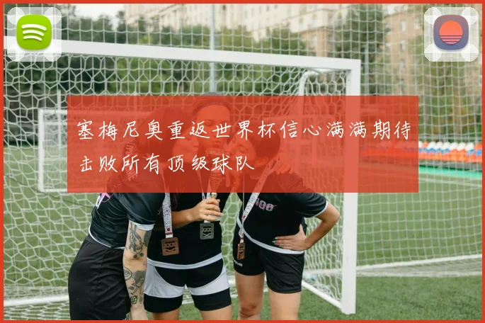 塞梅尼奥重返世界杯信心满满期待击败所有顶级球队