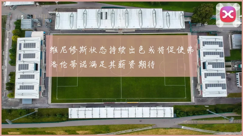 维尼修斯状态持续出色或将促使弗洛伦蒂诺满足其薪资期待