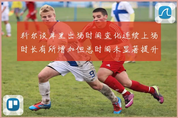科尔谈库里出场时间变化连续上场时长有所增加但总时间未显著提升