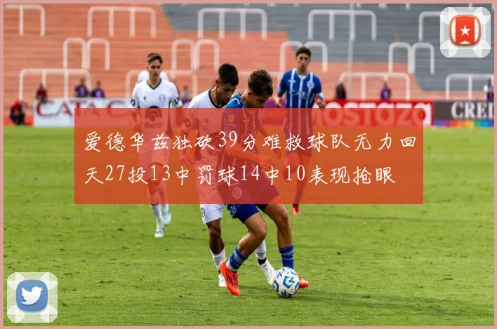 爱德华兹独砍39分难救球队无力回天27投13中罚球14中10表现抢眼