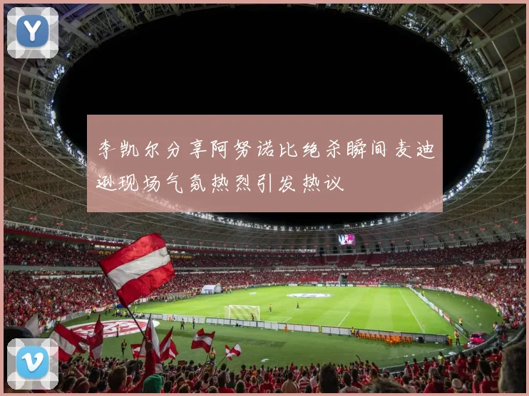 李凯尔分享阿努诺比绝杀瞬间麦迪逊现场气氛热烈引发热议