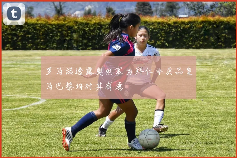 罗马诺透露奥利塞为拜仁非卖品皇马巴黎均对其有意