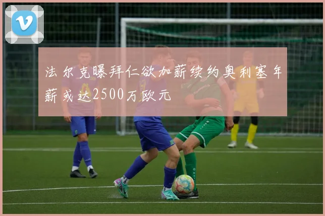 法尔克曝拜仁欲加薪续约奥利塞年薪或达2500万欧元