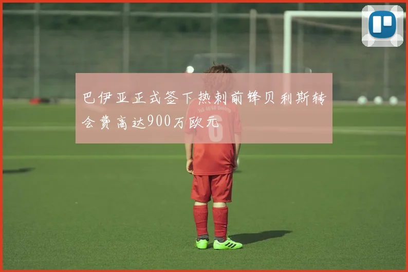 巴伊亚正式签下热刺前锋贝利斯转会费高达900万欧元