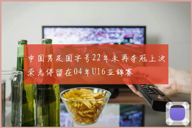 中国男足国字号22年未再夺冠上次荣光停留在04年U16亚锦赛